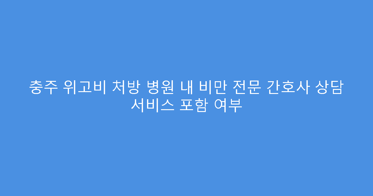 충주 위고비 처방 병원 내 비만 전문 간호사 상담 서비스 포함 여부