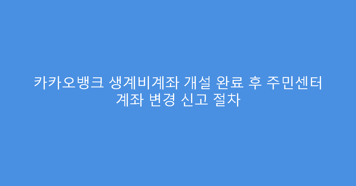 카카오뱅크 생계비계좌 개설 완료 후 주민센터 계좌 변경 신고 절차