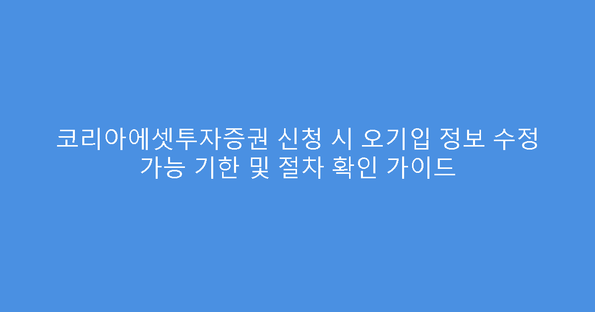 코리아에셋투자증권 신청 시 오기입 정보 수정 가능 기한 및 절차 확인 가이드