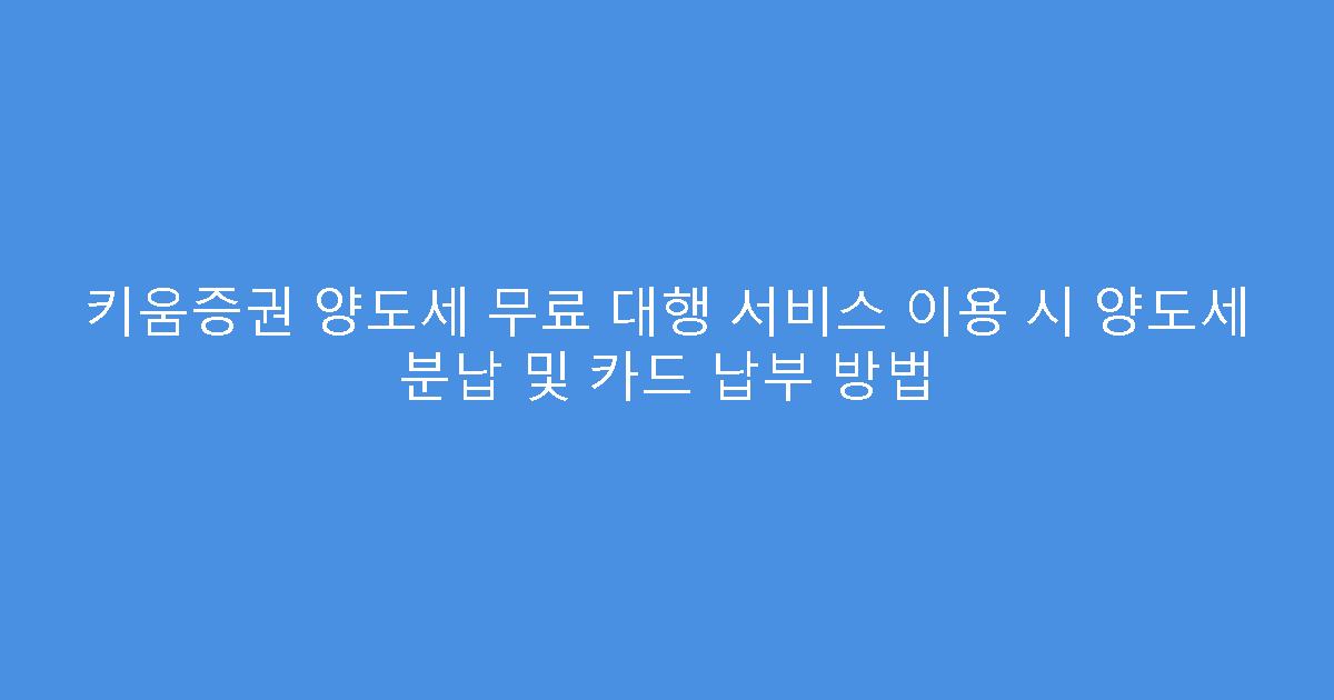 키움증권 양도세 무료 대행 서비스 이용 시 양도세 분납 및 카드 납부 방법