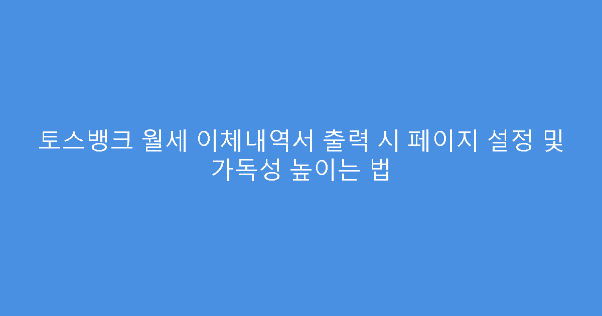 토스뱅크 월세 이체내역서 출력 시 페이지 설정 및 가독성 높이는 법