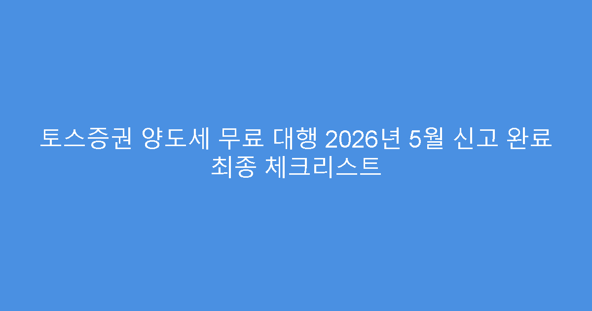 토스증권 양도세 무료 대행 2026년 5월 신고 완료 최종 체크리스트