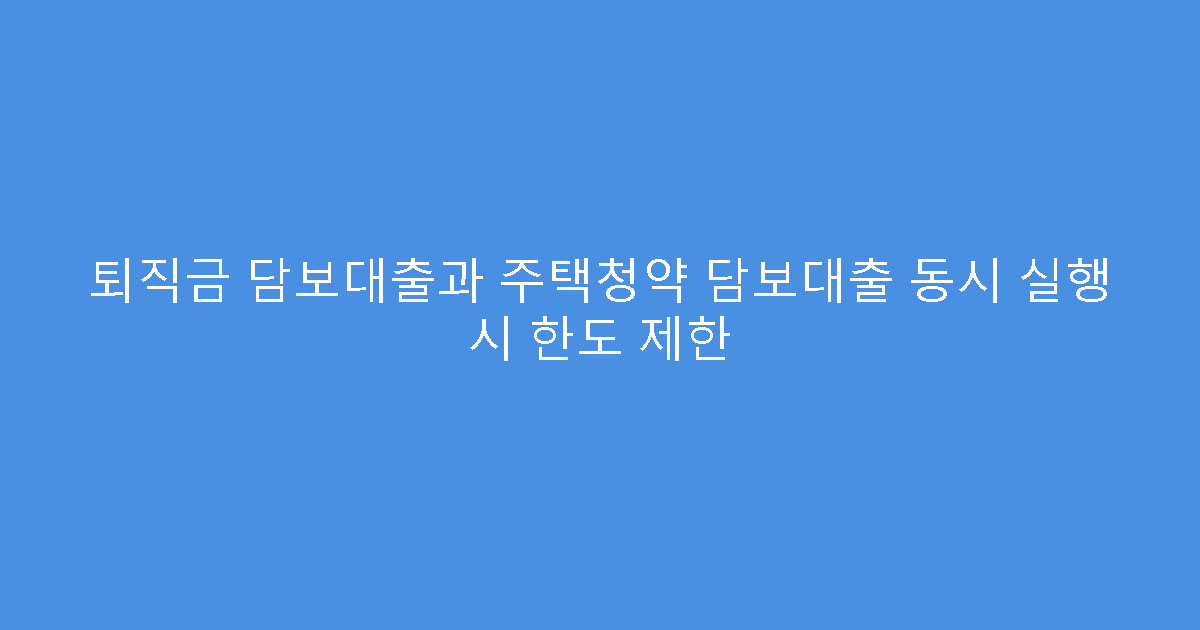 퇴직금 담보대출과 주택청약 담보대출 동시 실행 시 한도 제한