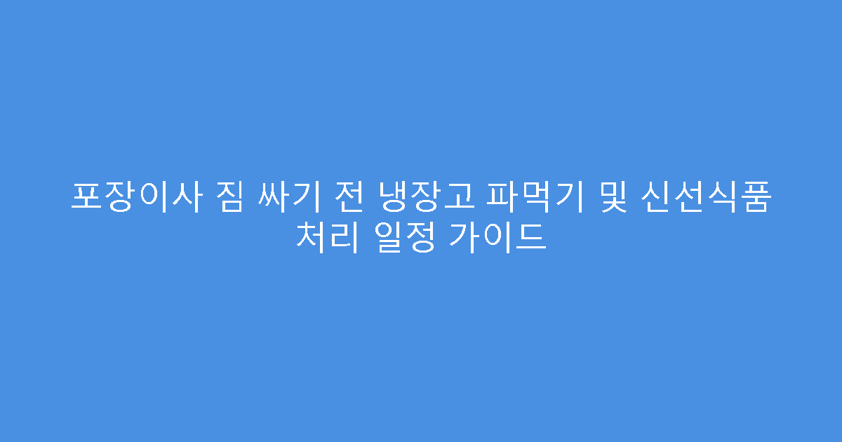 포장이사 짐 싸기 전 냉장고 파먹기 및 신선식품 처리 일정 가이드