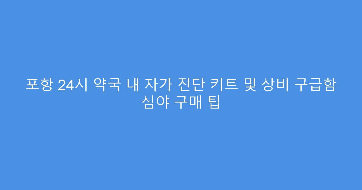 포항 24시 약국 내 자가 진단 키트 및 상비 구급함 심야 구매 팁