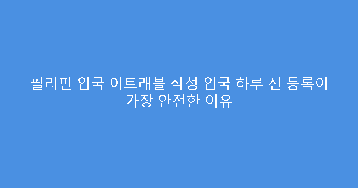 필리핀 입국 이트래블 작성 입국 하루 전 등록이 가장 안전한 이유