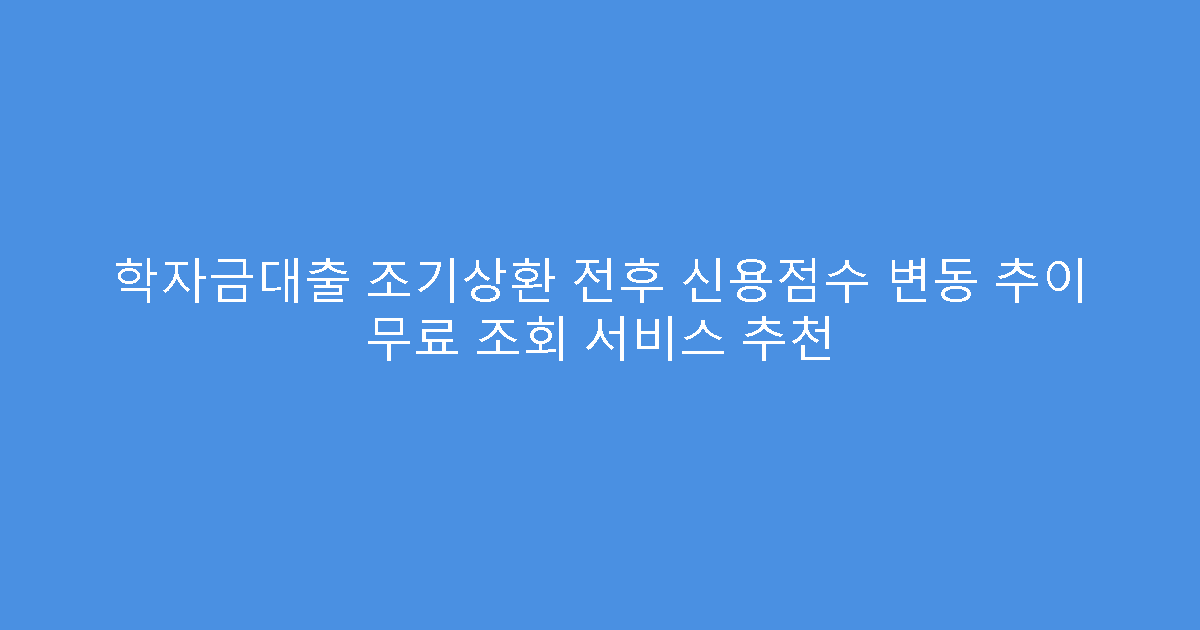 학자금대출 조기상환 전후 신용점수 변동 추이 무료 조회 서비스 추천