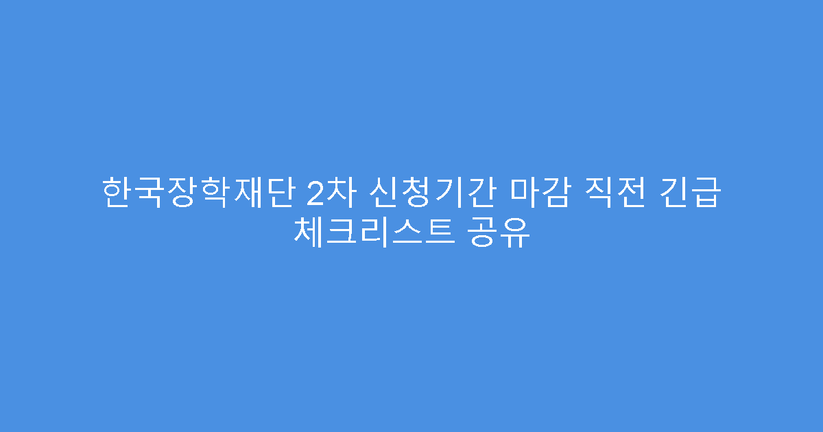 한국장학재단 2차 신청기간 마감 직전 긴급 체크리스트 공유