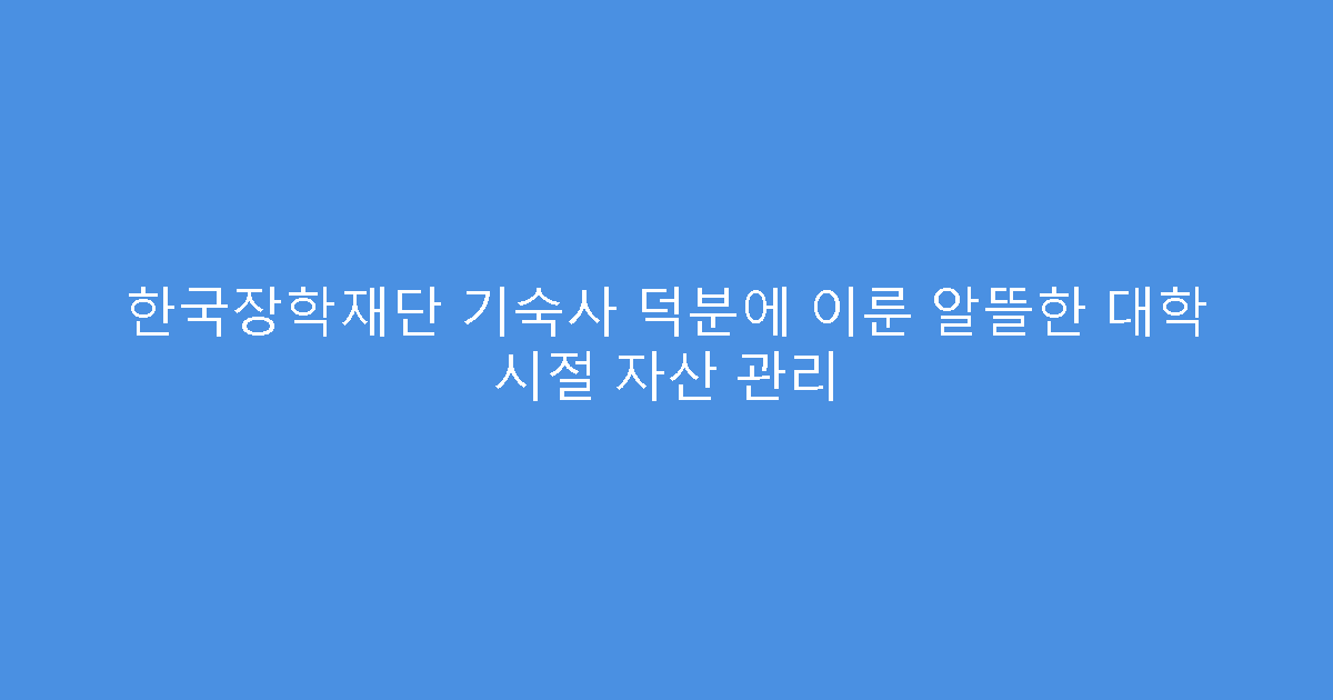 한국장학재단 기숙사 덕분에 이룬 알뜰한 대학 시절 자산 관리