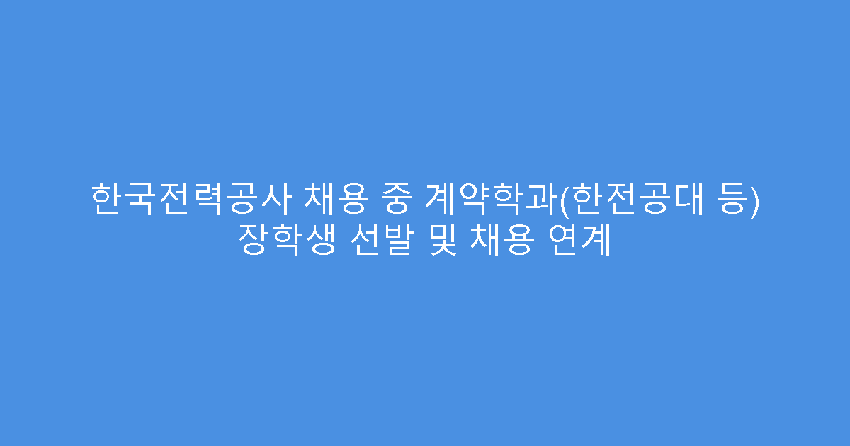 한국전력공사 채용 중 계약학과(한전공대 등) 장학생 선발 및 채용 연계
