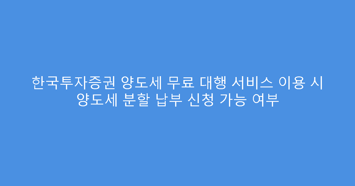 한국투자증권 양도세 무료 대행 서비스 이용 시 양도세 분할 납부 신청 가능 여부