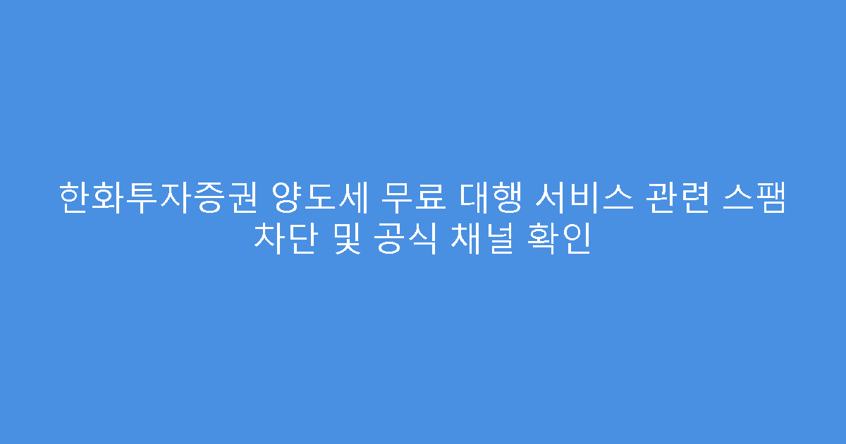 한화투자증권 양도세 무료 대행 서비스 관련 스팸 차단 및 공식 채널 확인