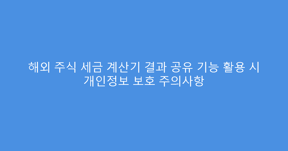 해외 주식 세금 계산기 결과 공유 기능 활용 시 개인정보 보호 주의사항