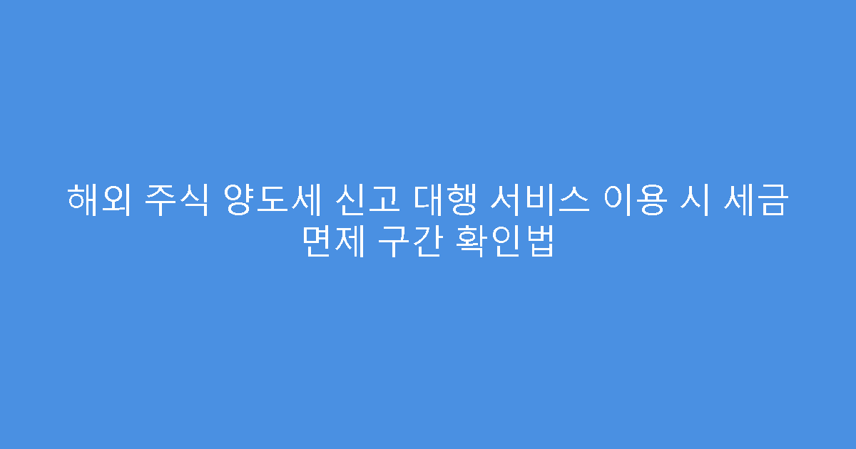 해외 주식 양도세 신고 대행 서비스 이용 시 세금 면제 구간 확인법