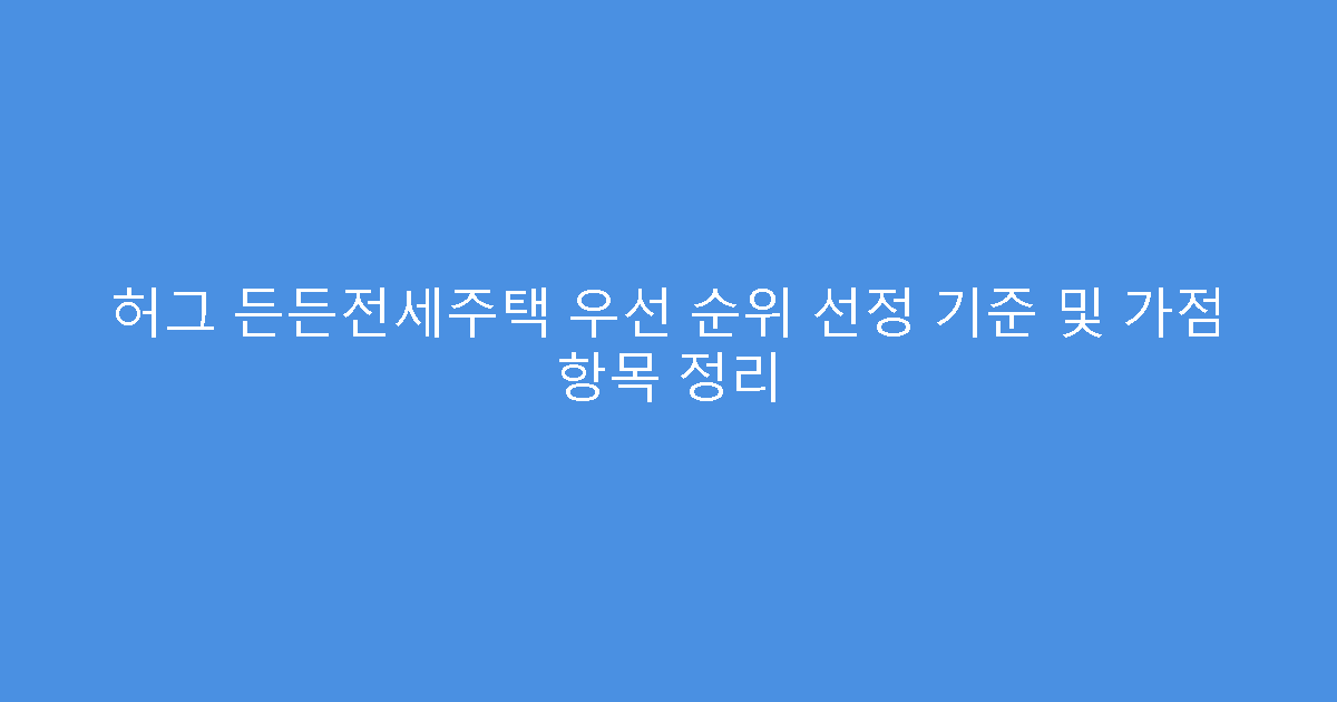 허그 든든전세주택 우선 순위 선정 기준 및 가점 항목 정리