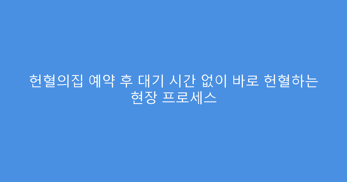 헌혈의집 예약 후 대기 시간 없이 바로 헌혈하는 현장 프로세스