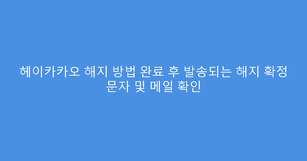 헤이카카오 해지 방법 완료 후 발송되는 해지 확정 문자 및 메일 확인