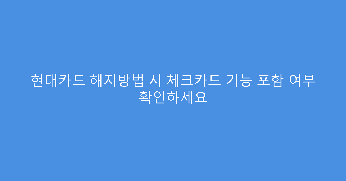 현대카드 해지방법 시 체크카드 기능 포함 여부 확인하세요