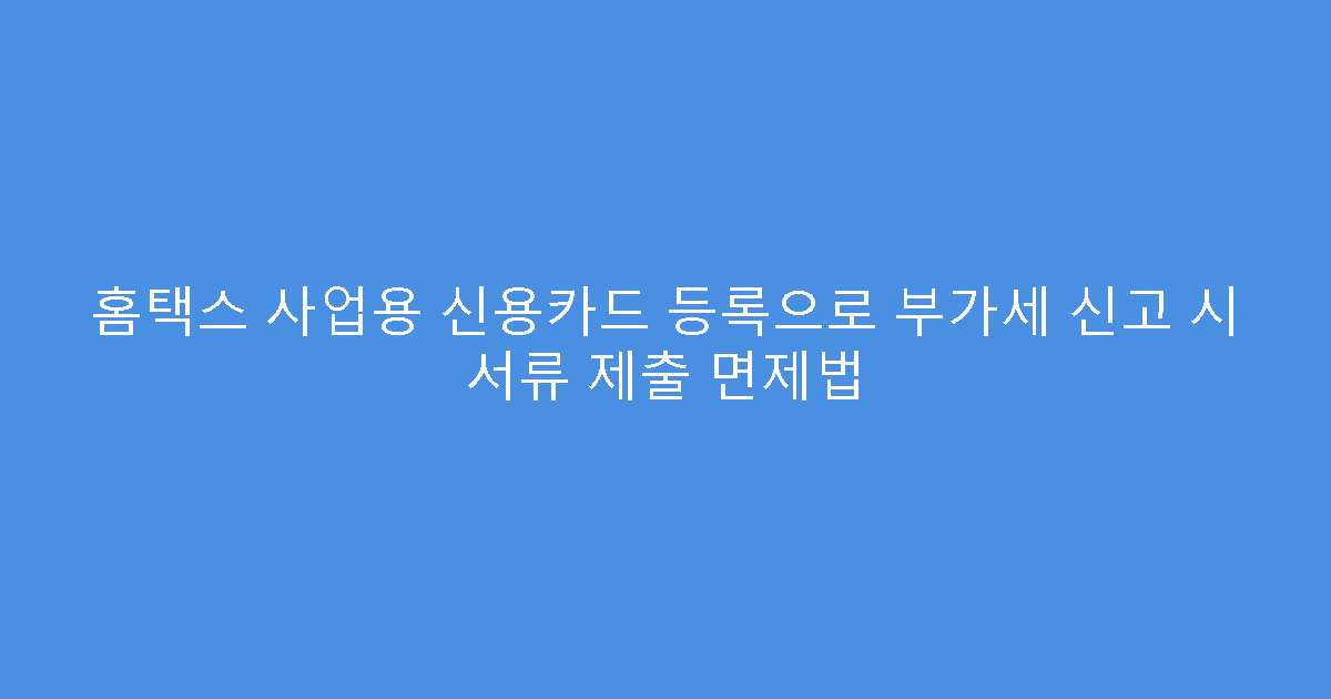 홈택스 사업용 신용카드 등록으로 부가세 신고 시 서류 제출 면제법