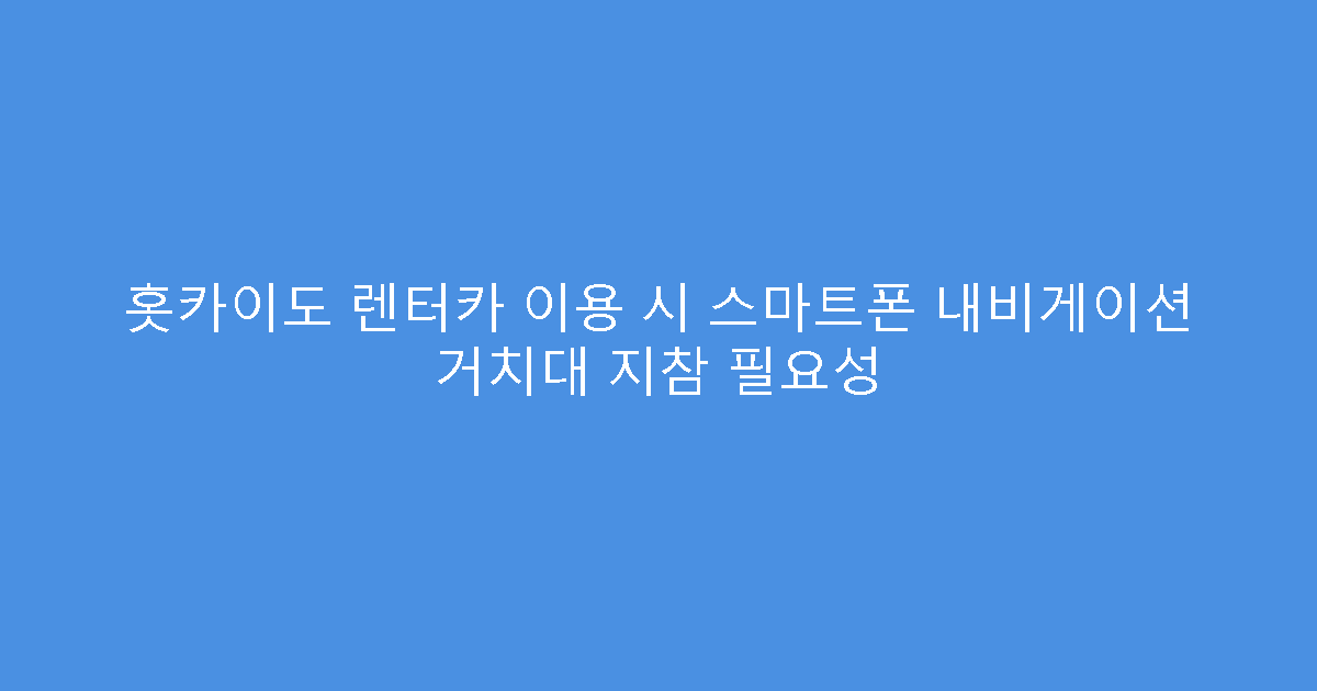 홋카이도 렌터카 이용 시 스마트폰 내비게이션 거치대 지참 필요성