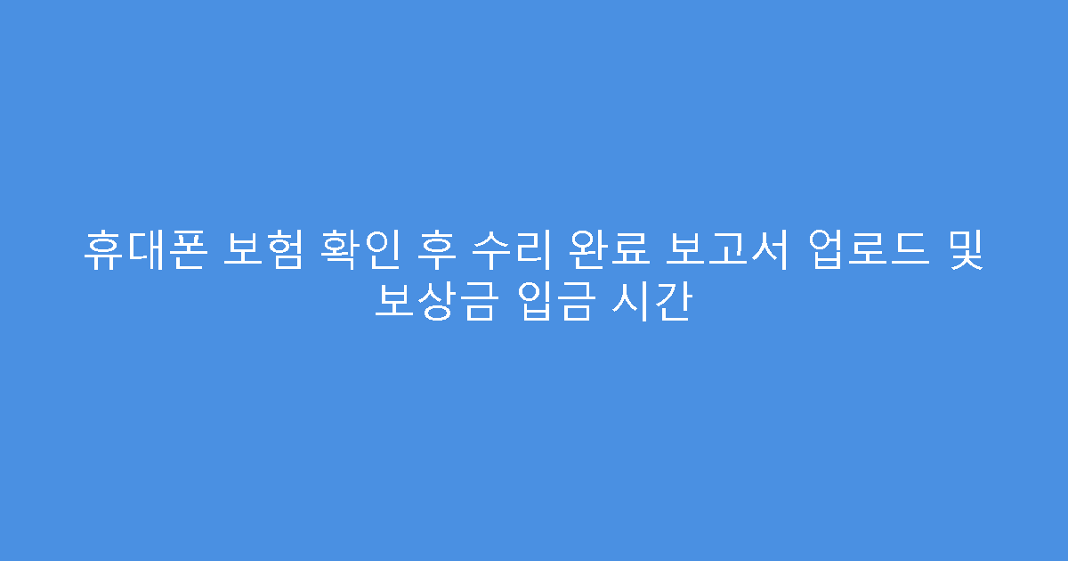 휴대폰 보험 확인 후 수리 완료 보고서 업로드 및 보상금 입금 시간