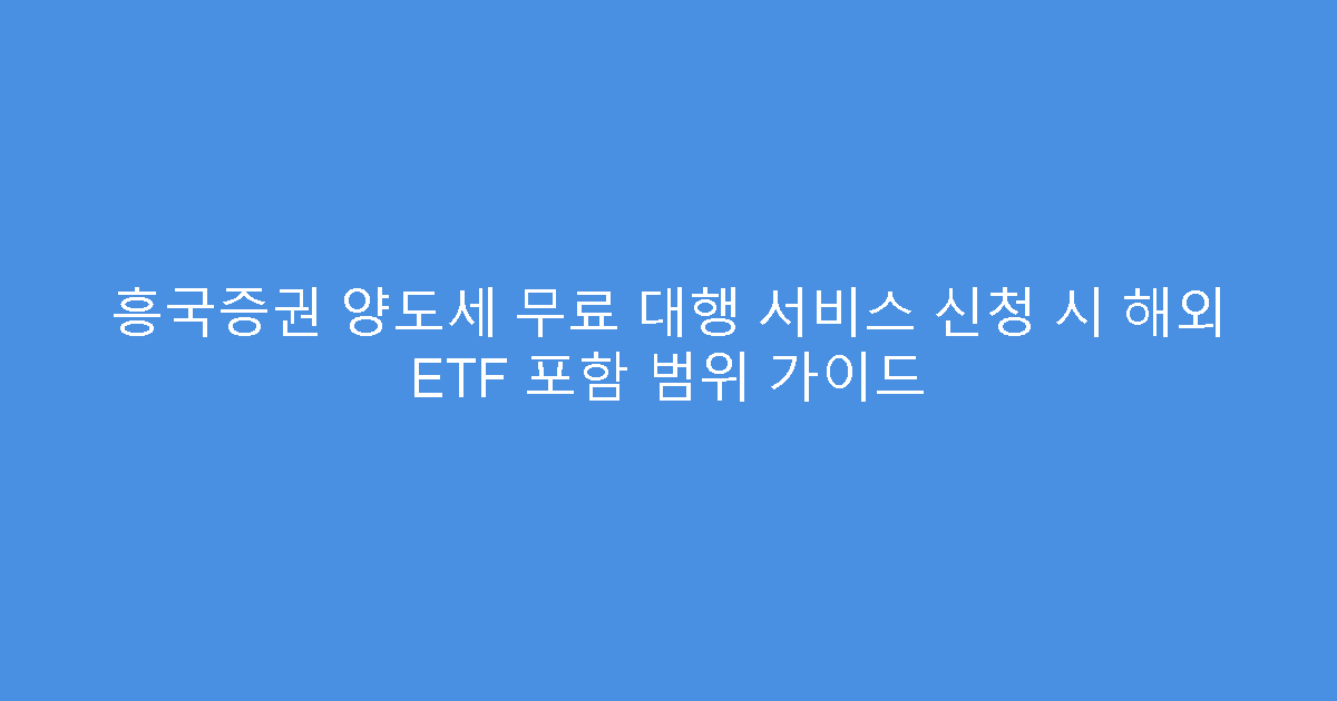 흥국증권 양도세 무료 대행 서비스 신청 시 해외 ETF 포함 범위 가이드