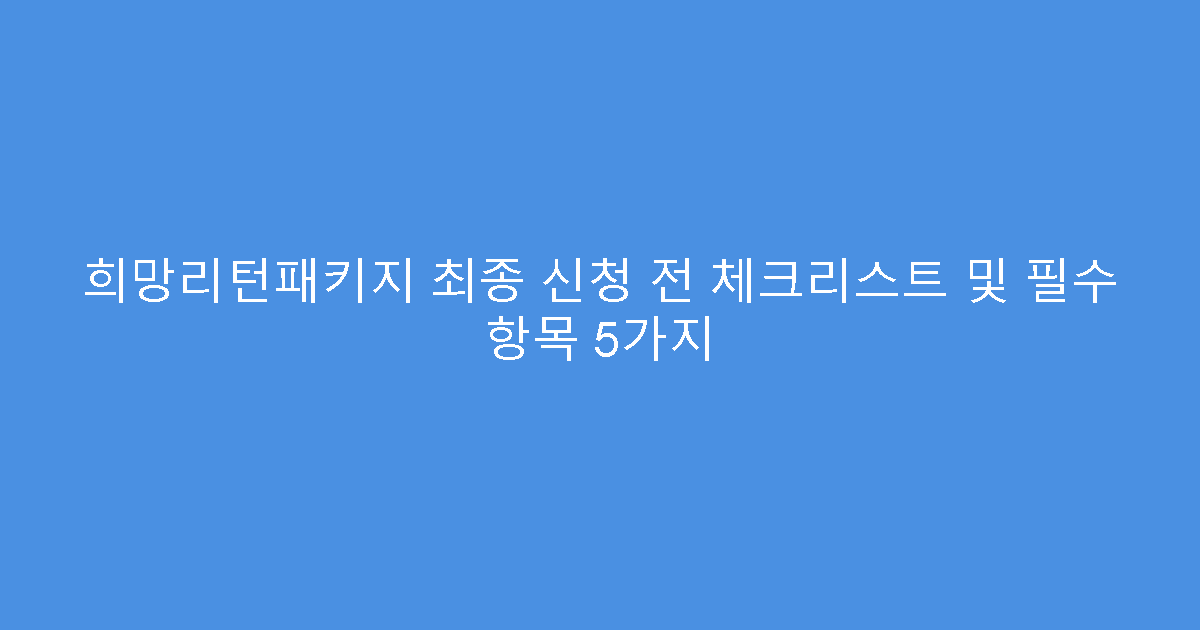 희망리턴패키지 최종 신청 전 체크리스트 및 필수 항목 5가지