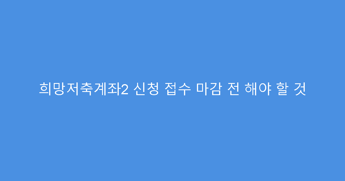 희망저축계좌2 신청 접수 마감 전 해야 할 것
