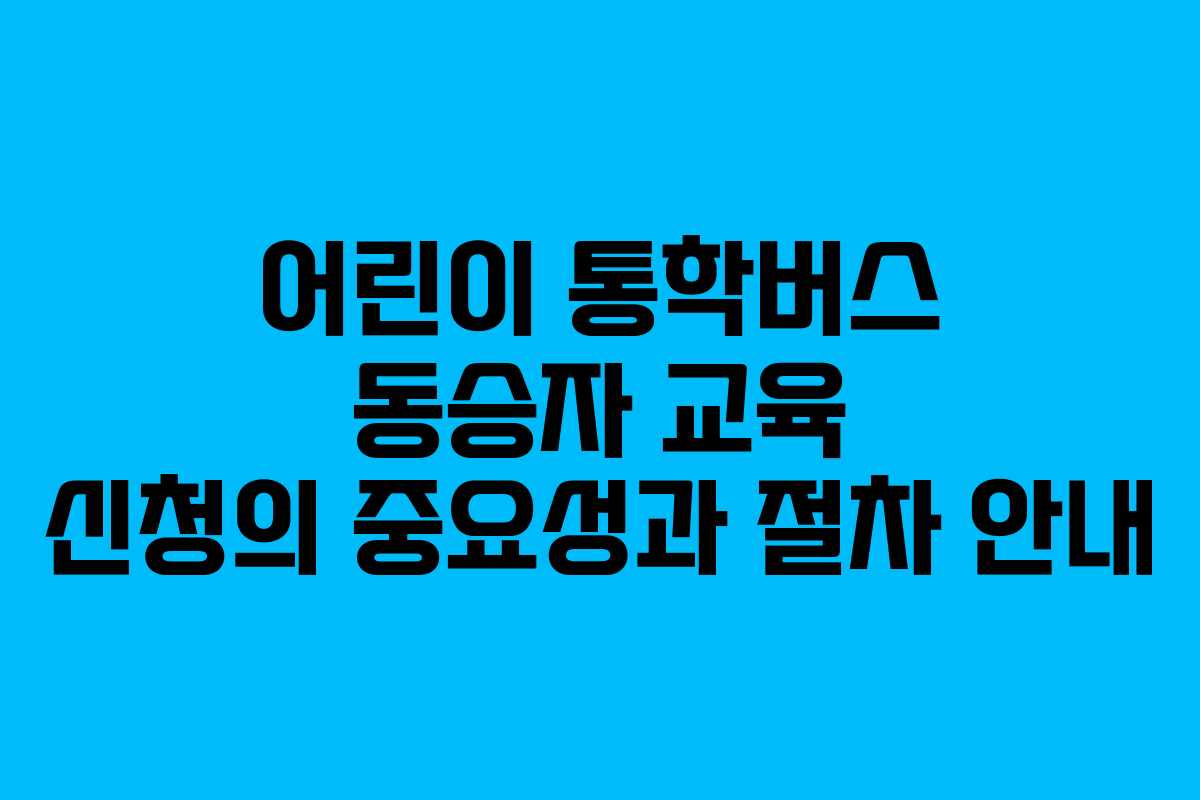 어린이 통학버스 동승자 교육 신청의 중요성과 절차 안내