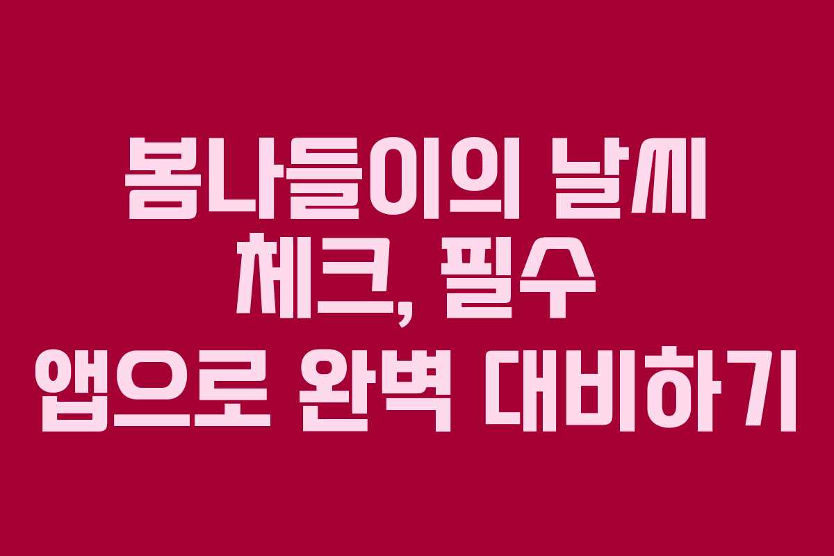 봄나들이의 날씨 체크, 필수 앱으로 완벽 대비하기