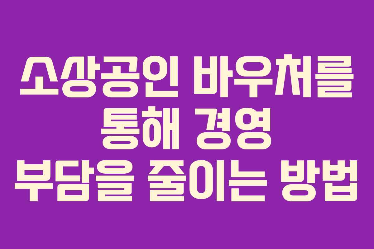 소상공인 바우처를 통해 경영 부담을 줄이는 방법