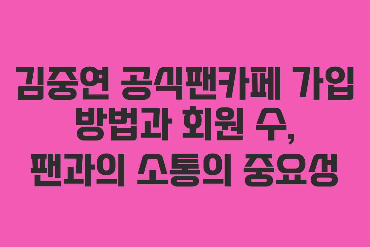 김중연 공식팬카페 가입 방법과 회원 수, 팬과의 소통의 중요성