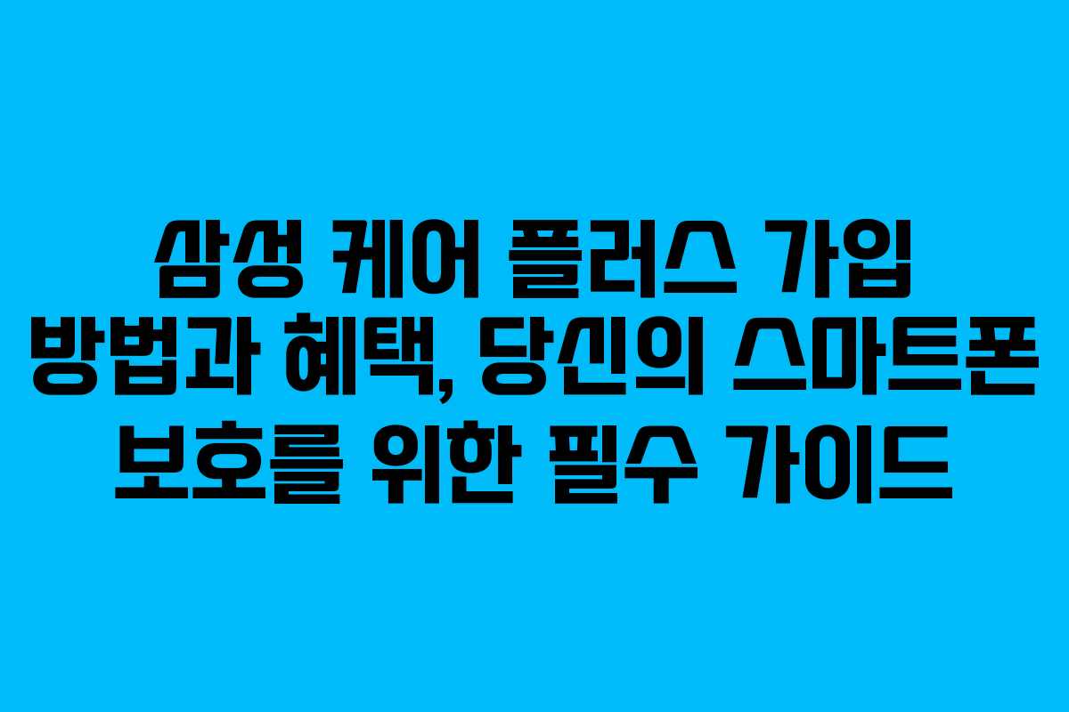 삼성 케어 플러스 가입 방법과 혜택, 당신의 스마트폰 보호를 위한 필수 가이드