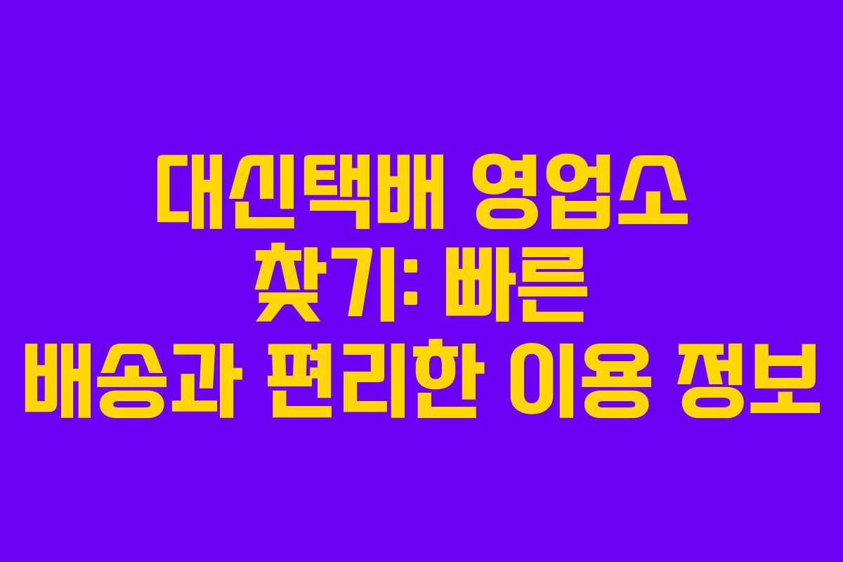 대신택배 영업소 찾기: 빠른 배송과 편리한 이용 정보