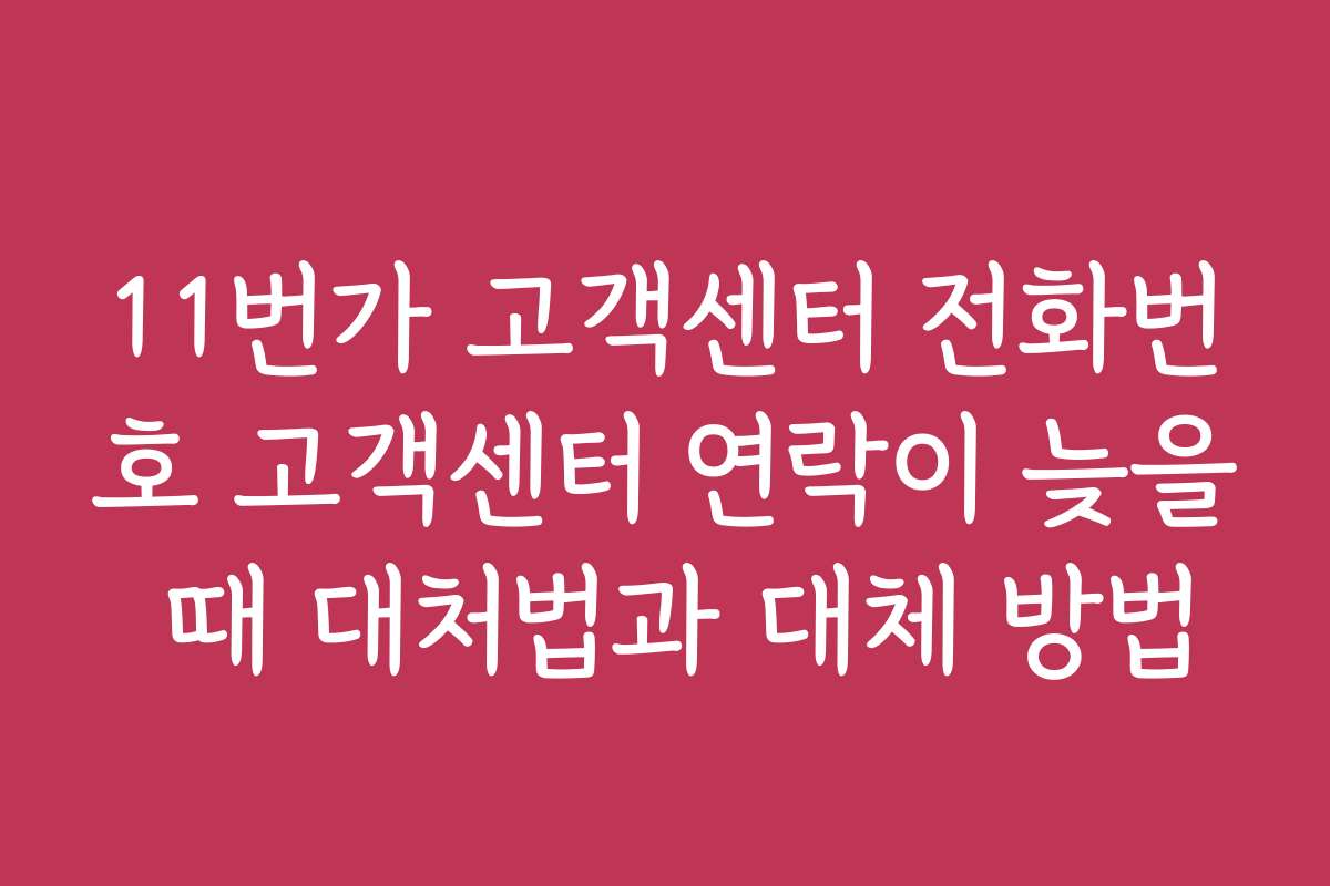 11번가 고객센터 전화번호 고객센터 연락이 늦을 때 대처법과 대체 방법