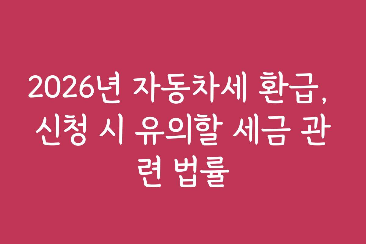 2026년 자동차세 환급, 신청 시 유의할 세금 관련 법률