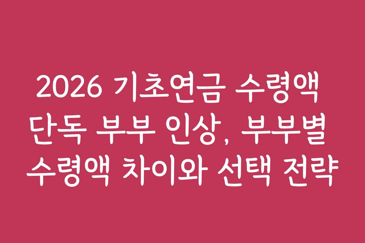 2026 기초연금 수령액 단독 부부 인상, 부부별 수령액 차이와 선택 전략
