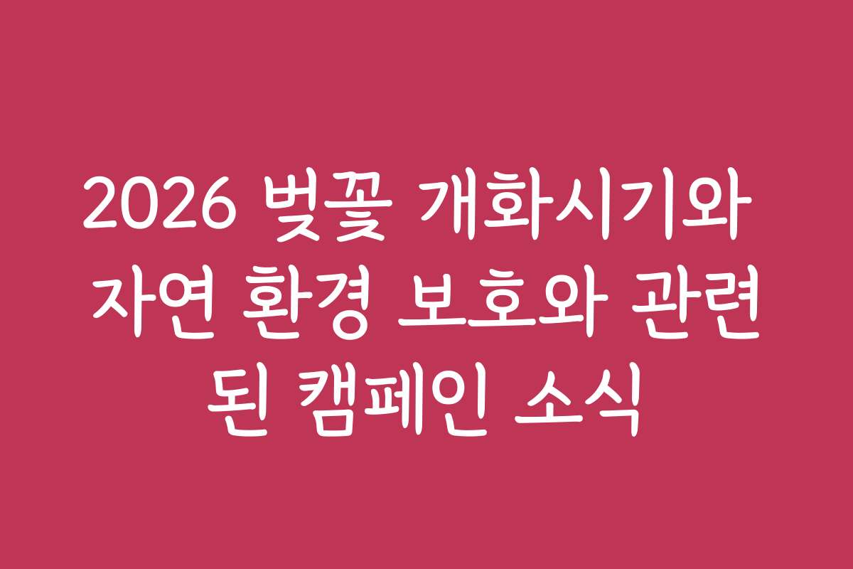 2026 벚꽃 개화시기와 자연 환경 보호와 관련된 캠페인 소식