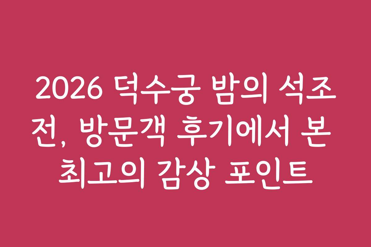 2026 덕수궁 밤의 석조전, 방문객 후기에서 본 최고의 감상 포인트