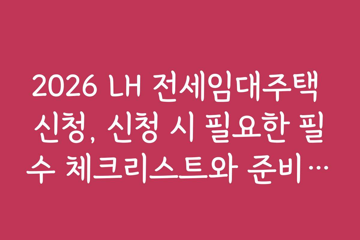 2026 LH 전세임대주택 신청, 신청 시 필요한 필수 체크리스트와 준비물은 무엇인가요