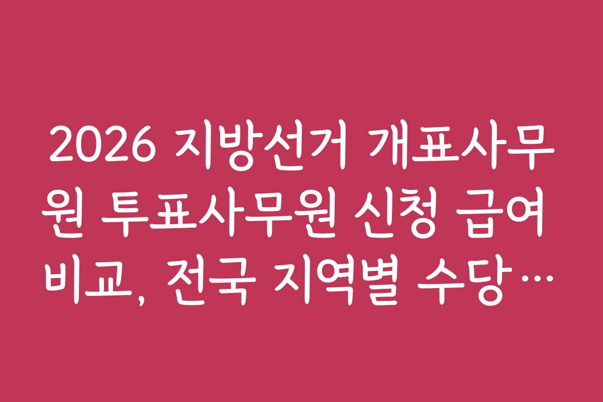 2026 지방선거 개표사무원 투표사무원 신청 급여 비교, 전국 지역별 수당 차이 알아보기
