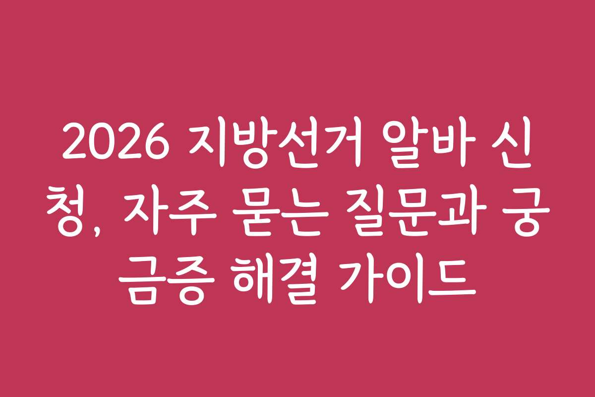 2026 지방선거 알바 신청, 자주 묻는 질문과 궁금증 해결 가이드