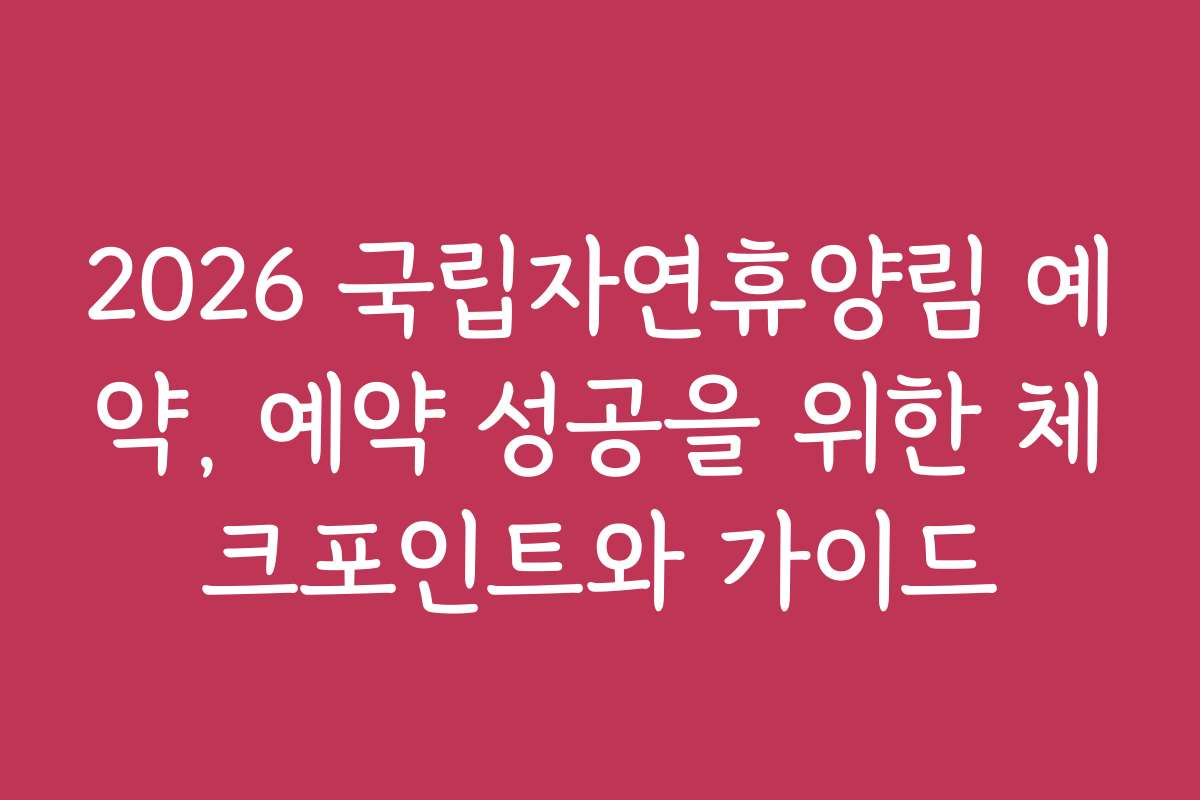 2026 국립자연휴양림 예약, 예약 성공을 위한 체크포인트와 가이드