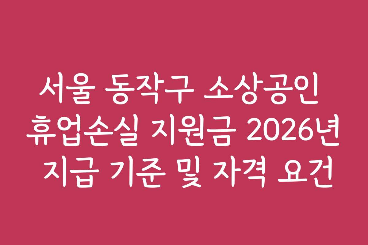 서울 동작구 소상공인 휴업손실 지원금 2026년 지급 기준 및 자격 요건