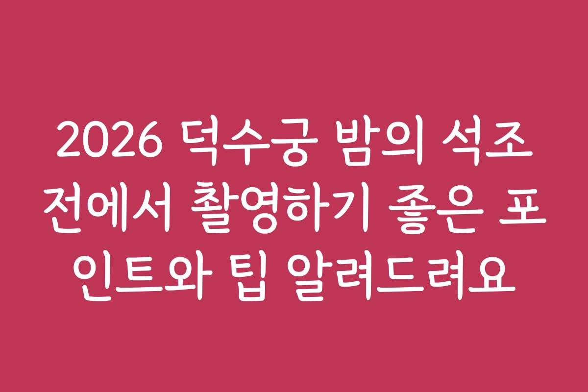 2026 덕수궁 밤의 석조전에서 촬영하기 좋은 포인트와 팁 알려드려요