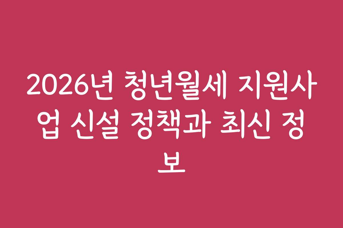 2026년 청년월세 지원사업 신설 정책과 최신 정보