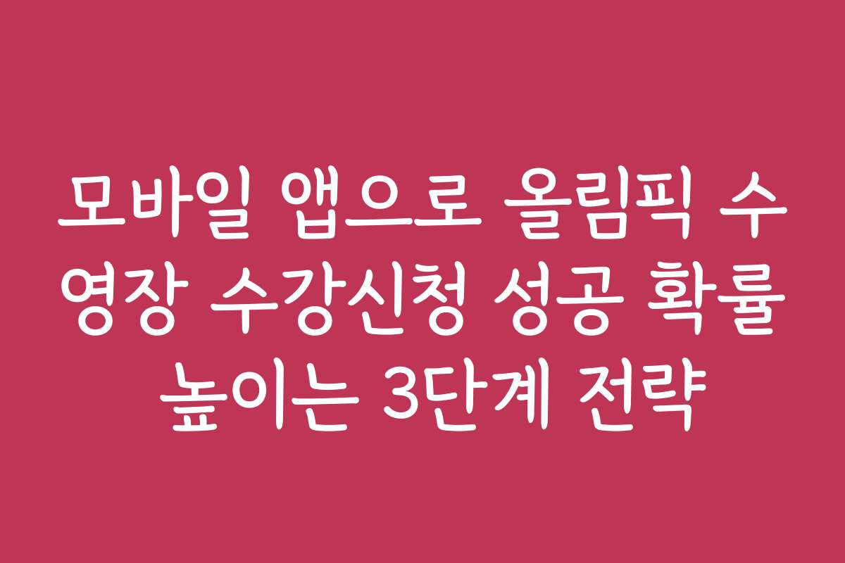 모바일 앱으로 올림픽 수영장 수강신청 성공 확률 높이는 3단계 전략