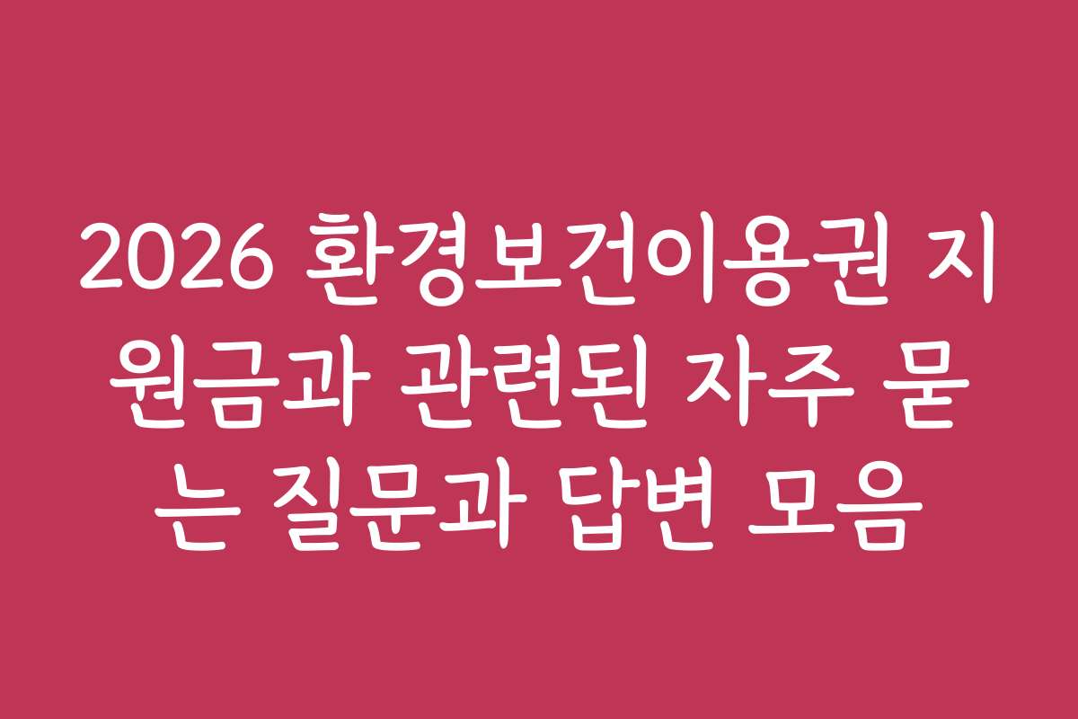 2026 환경보건이용권 지원금과 관련된 자주 묻는 질문과 답변 모음