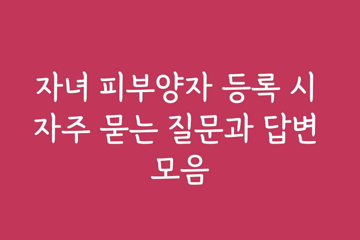 자녀 피부양자 등록 시 자주 묻는 질문과 답변 모음