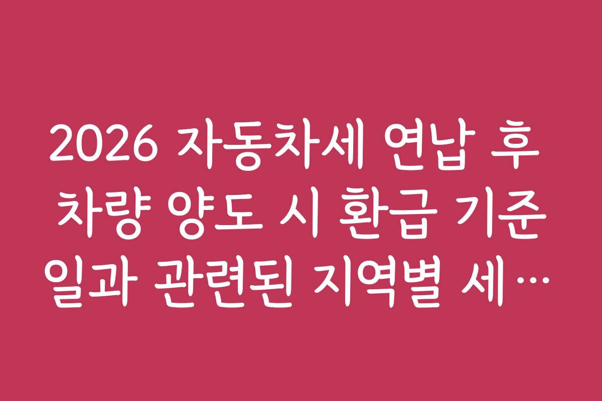 2026 자동차세 연납 후 차량 양도 시 환급 기준일과 관련된 지역별 세금 환급 사례 모음